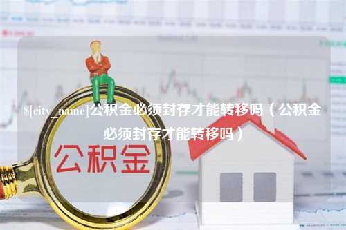 浮梁公积金必须封存才能转移吗（公积金必须封存才能转移吗）