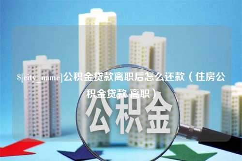 浮梁公积金贷款离职后怎么还款（住房公积金贷款 离职）