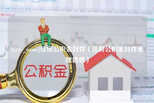 浮梁住房公积金封存（住房公积金封存是啥意思）