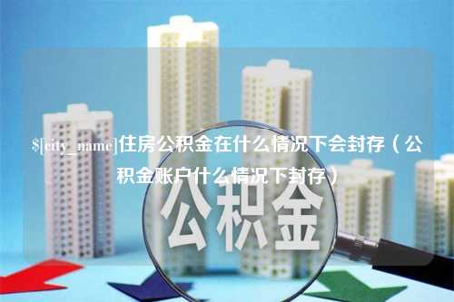 浮梁住房公积金在什么情况下会封存（公积金账户什么情况下封存）