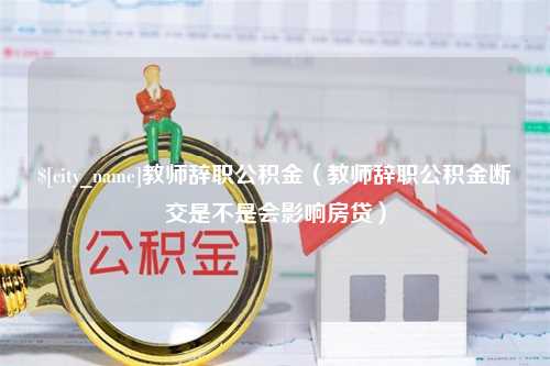 浮梁教师辞职公积金（教师辞职公积金断交是不是会影响房贷）