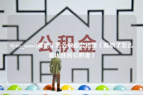 浮梁离职了怎么取出公积金（离职了怎么取出住房公积金）