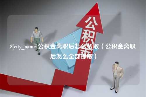 浮梁公积金离职后怎么帮取（公积金离职后怎么全部提取）