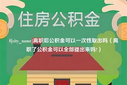 浮梁离职后公积金可以一次性取出吗（离职了公积金可以全部提出来吗?）