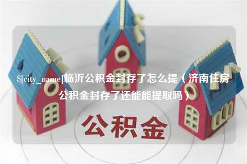 浮梁临沂公积金封存了怎么提（济南住房公积金封存了还能能提取吗）